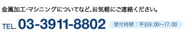 金属加工・マシニングについてなど、お気軽にご連絡ください。TEL.03-3911-8802 受付時間：平日9:00～17:00