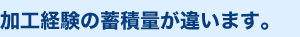 加工経験の蓄積量が違います。